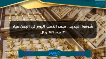 شوفوا الجديد.. سعر الذهب اليوم في اليمن عيار 21 يزيد 361 ريال